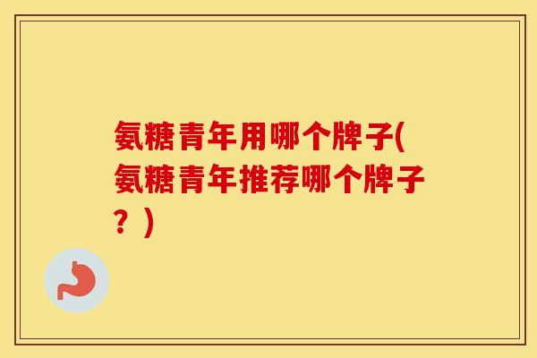 氨糖青年用哪个牌子(氨糖青年推荐哪个牌子？)
