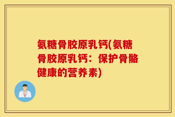 氨糖骨胶原乳钙(氨糖骨胶原乳钙:保护骨骼健康的营养素) 氨糖骨胶原乳钙(氨糖骨胶原乳钙:保护骨骼健康的营养素)