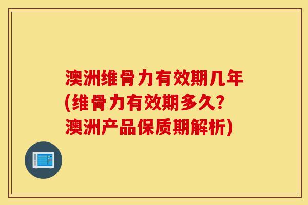 澳洲维骨力有效期几年(维骨力有效期多久？澳洲产品保质期解析)