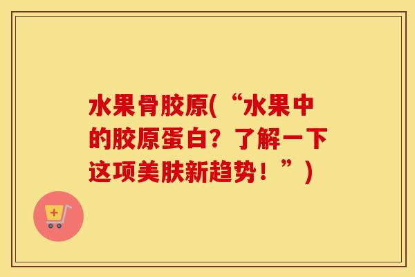 水果骨胶原(“水果中的胶原蛋白？了解一下这项美肤新趋势！”)