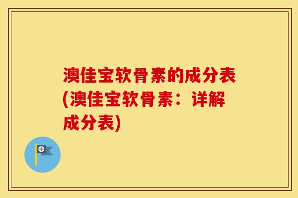 澳佳宝软骨素的成分表(澳佳宝软骨素:详解成分表) 澳佳宝软骨素的成分表(澳佳宝软骨素:详解成分表)