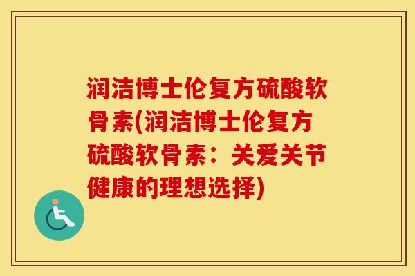 润洁博士伦复方硫酸软骨素(润洁博士伦复方硫酸软骨素：关爱关节健康的理想选择)