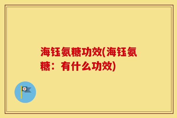 海钰氨糖功效(海钰氨糖:有什么功效) 海钰氨糖功效(海钰氨糖:有什么功效)