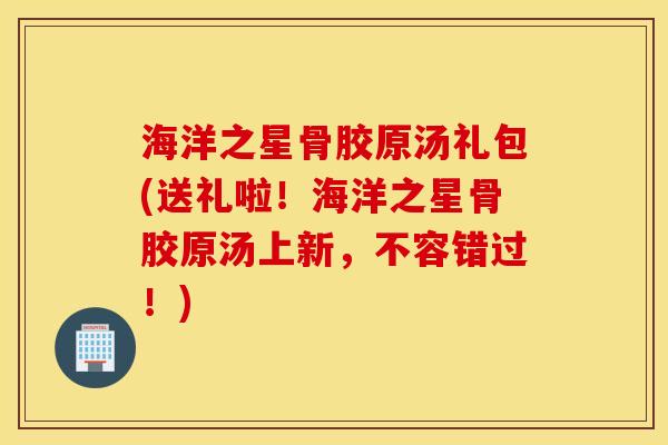 海洋之星骨胶原汤礼包(送礼啦！海洋之星骨胶原汤上新，不容错过！)