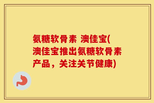 氨糖软骨素 澳佳宝(澳佳宝推出氨糖软骨素产品，关注关节健康)