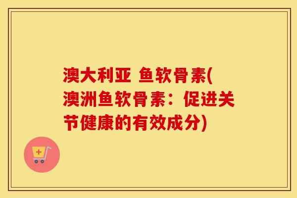 澳大利亚 鱼软骨素(澳洲鱼软骨素:促进关节健康的有效成分) 澳大利亚 鱼软骨素(澳洲鱼软骨素:促进关节健康的有效成分)