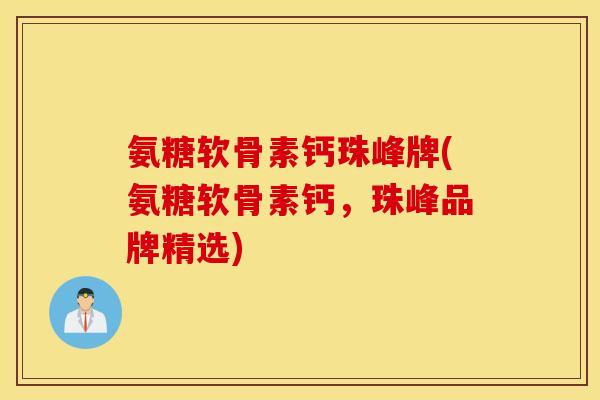 氨糖软骨素钙珠峰牌(氨糖软骨素钙,珠峰品牌精选) 氨糖软骨素钙珠峰牌(氨糖软骨素钙,珠峰品牌精选)