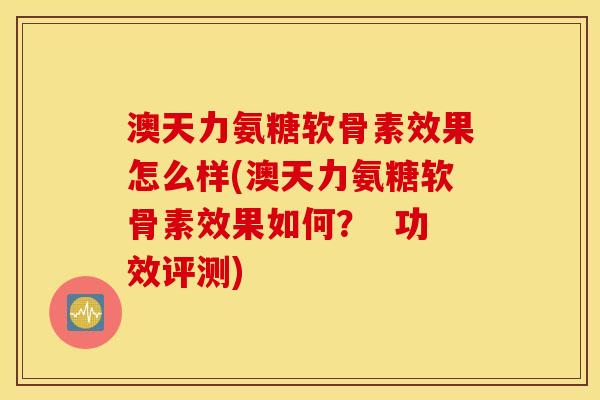 澳天力氨糖软骨素效果怎么样(澳天力氨糖软骨素效果如何? 功效评测) 澳天力氨糖软骨素效果怎么样(澳天力氨糖软骨素效果如何? 功效评测)