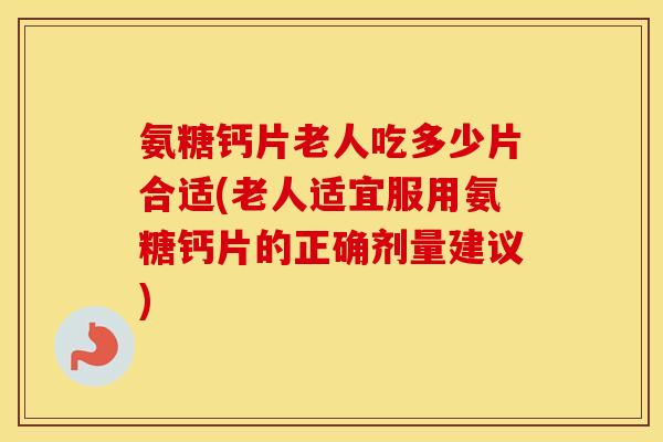 氨糖钙片老人吃多少片合适(老人适宜服用氨糖钙片的正确剂量建议)
