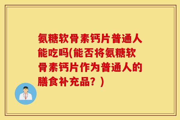 氨糖软骨素钙片普通人能吃吗(能否将氨糖软骨素钙片作为普通人的膳食补充品?) 氨糖软骨素钙片普通人能吃吗(能否将氨糖软骨素钙片作为普通人的膳食补充品?)
