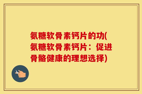 氨糖软骨素钙片的功(氨糖软骨素钙片：促进骨骼健康的理想选择)