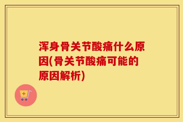 浑身骨关节酸痛什么原因(骨关节酸痛可能的原因解析) 浑身骨关节酸痛什么原因(骨关节酸痛可能的原因解析)
