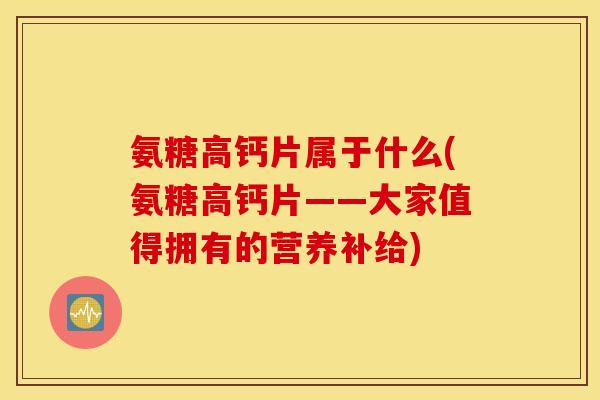 氨糖高钙片属于什么(氨糖高钙片——大家值得拥有的营养补给) 氨糖高钙片属于什么(氨糖高钙片——大家值得拥有的营养补给)
