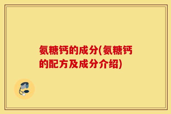 氨糖钙的成分(氨糖钙的配方及成分介绍)
