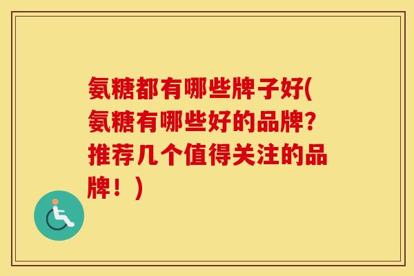 氨糖都有哪些牌子好(氨糖有哪些好的品牌?推荐几个值得关注的品牌!) 氨糖都有哪些牌子好(氨糖有哪些好的品牌?推荐几个值得关注的品牌!)