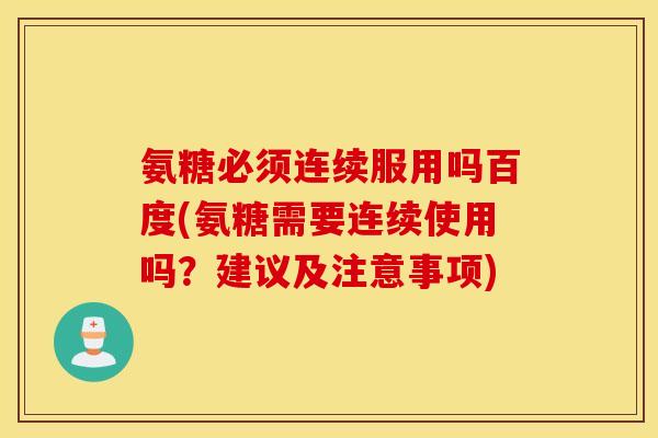 氨糖必须连续服用吗百度(氨糖需要连续使用吗?建议及注意事项) 氨糖必须连续服用吗百度(氨糖需要连续使用吗?建议及注意事项)