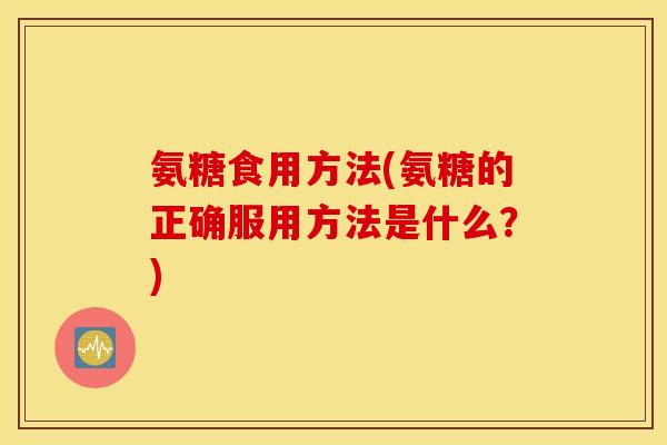 氨糖食用方法(氨糖的正确服用方法是什么?) 氨糖食用方法(氨糖的正确服用方法是什么?)