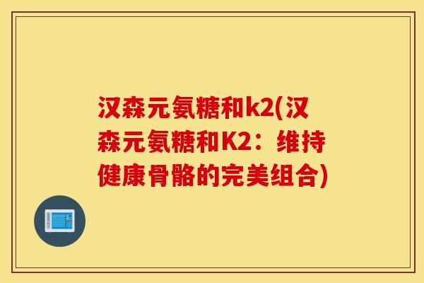 汉森元氨糖和k2(汉森元氨糖和K2：维持健康骨骼的完美组合)