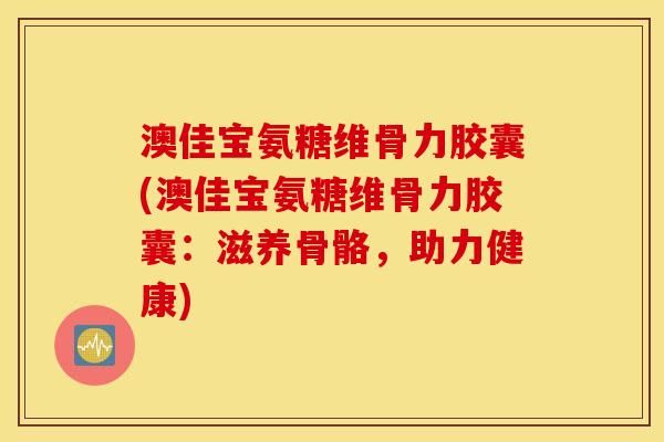澳佳宝氨糖维骨力胶囊(澳佳宝氨糖维骨力胶囊:滋养骨骼,助力健康) 澳佳宝氨糖维骨力胶囊(澳佳宝氨糖维骨力胶囊:滋养骨骼,助力健康)