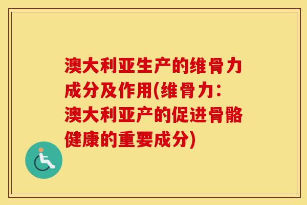 澳大利亚生产的维骨力成分及作用(维骨力：澳大利亚产的促进骨骼健康的重要成分)