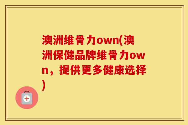 澳洲维骨力own(澳洲保健品牌维骨力own，提供更多健康选择)