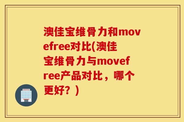 澳佳宝维骨力和movefree对比(澳佳宝维骨力与movefree产品对比，哪个更好？)