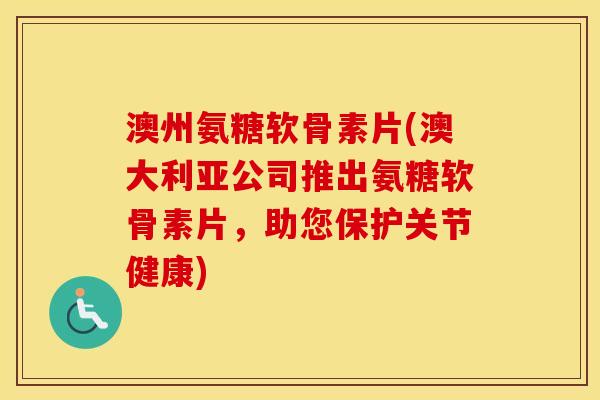 澳州氨糖软骨素片(澳大利亚公司推出氨糖软骨素片,助您保护关节健康) 澳州氨糖软骨素片(澳大利亚公司推出氨糖软骨素片,助您保护关节健康)