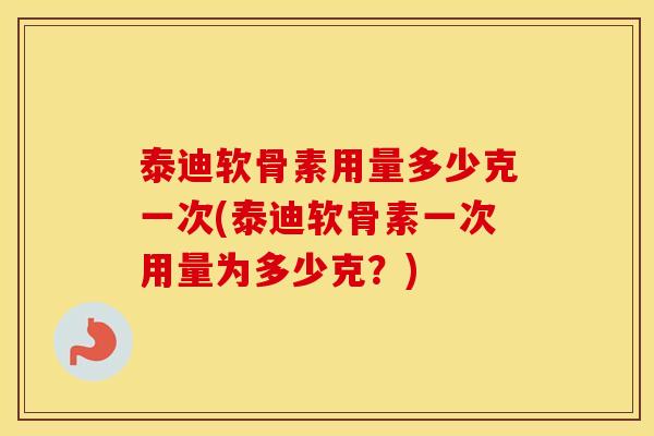 泰迪软骨素用量多少克一次(泰迪软骨素一次用量为多少克?) 泰迪软骨素用量多少克一次(泰迪软骨素一次用量为多少克?)