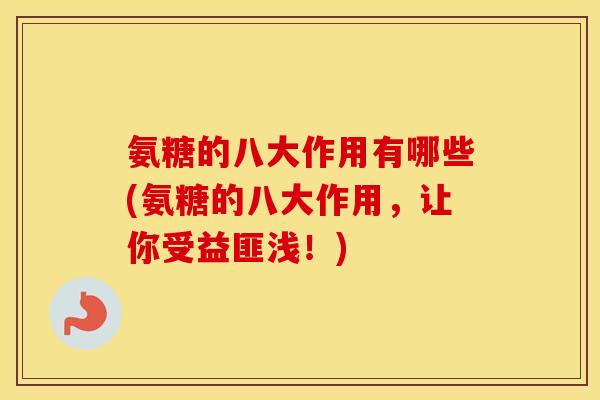 氨糖的八大作用有哪些(氨糖的八大作用,让你受益匪浅!) 氨糖的八大作用有哪些(氨糖的八大作用,让你受益匪浅!)