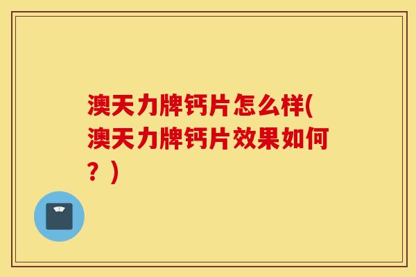 澳天力牌钙片怎么样(澳天力牌钙片效果如何?) 澳天力牌钙片怎么样(澳天力牌钙片效果如何?)