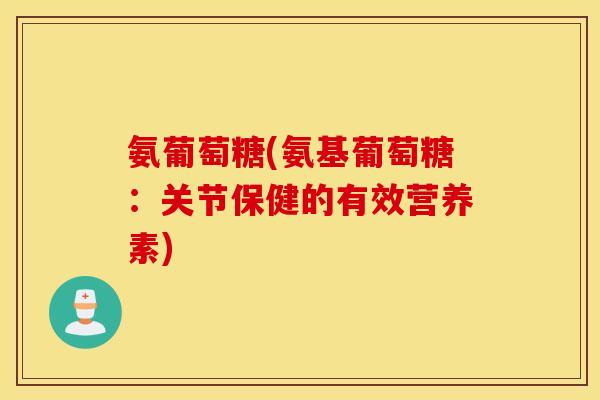 氨葡萄糖(氨基葡萄糖:关节保健的有效营养素) 氨葡萄糖(氨基葡萄糖:关节保健的有效营养素)