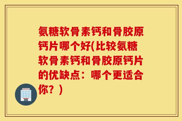 氨糖软骨素钙和骨胶原钙片哪个好(比较氨糖软骨素钙和骨胶原钙片的优缺点：哪个更适合你？)