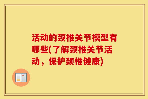 活动的颈椎关节模型有哪些(了解颈椎关节活动，保护颈椎健康)