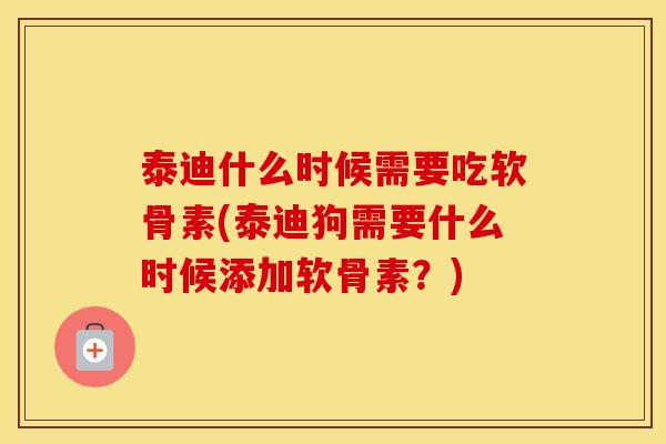 泰迪什么时候需要吃软骨素(泰迪狗需要什么时候添加软骨素?) 泰迪什么时候需要吃软骨素(泰迪狗需要什么时候添加软骨素?)