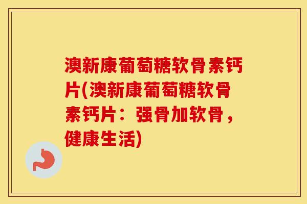 澳新康葡萄糖软骨素钙片(澳新康葡萄糖软骨素钙片:强骨加软骨,健康生活) 澳新康葡萄糖软骨素钙片(澳新康葡萄糖软骨素钙片:强骨加软骨,健康生活)