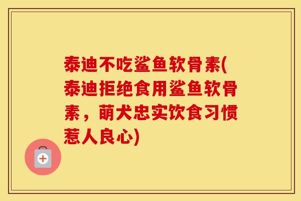 泰迪不吃鲨鱼软骨素(泰迪拒绝食用鲨鱼软骨素,萌犬忠实饮食习惯惹人良心) 泰迪不吃鲨鱼软骨素(泰迪拒绝食用鲨鱼软骨素,萌犬忠实饮食习惯惹人良心)