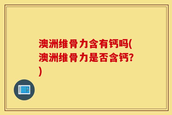 澳洲维骨力含有钙吗(澳洲维骨力是否含钙?) 澳洲维骨力含有钙吗(澳洲维骨力是否含钙?)