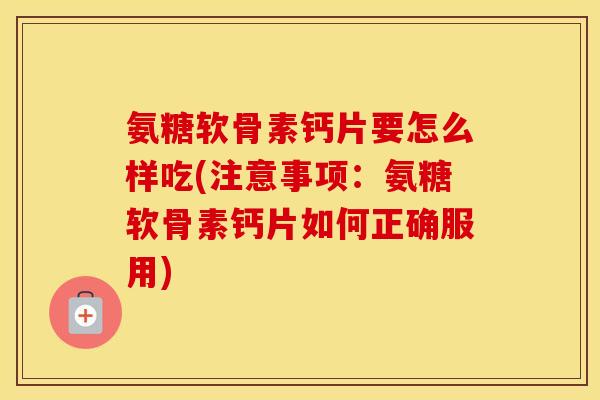 氨糖软骨素钙片要怎么样吃(注意事项：氨糖软骨素钙片如何正确服用)