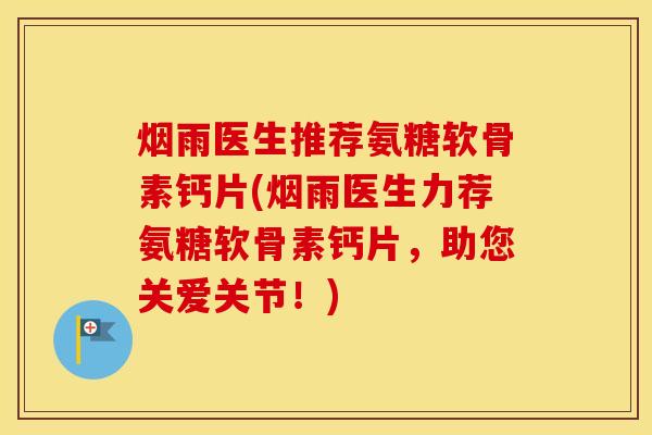 烟雨医生推荐氨糖软骨素钙片(烟雨医生力荐氨糖软骨素钙片,助您关爱关节!) 烟雨医生推荐氨糖软骨素钙片(烟雨医生力荐氨糖软骨素钙片,助您关爱关节!)