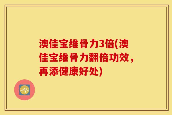 澳佳宝维骨力3倍(澳佳宝维骨力翻倍功效,再添健康好处) 澳佳宝维骨力3倍(澳佳宝维骨力翻倍功效,再添健康好处)