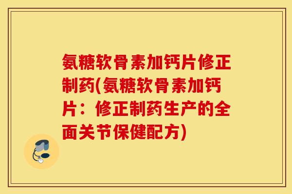 氨糖软骨素加钙片修正制药(氨糖软骨素加钙片：修正制药生产的全面关节保健配方)