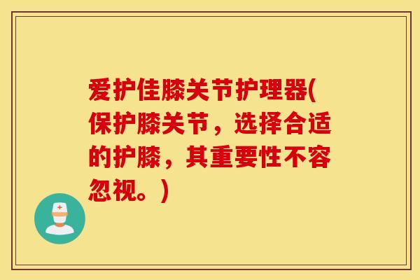 爱护佳膝关节护理器(保护膝关节,选择合适的护膝,其重要性不容忽视。) 爱护佳膝关节护理器(保护膝关节,选择合适的护膝,其重要性不容忽视。)