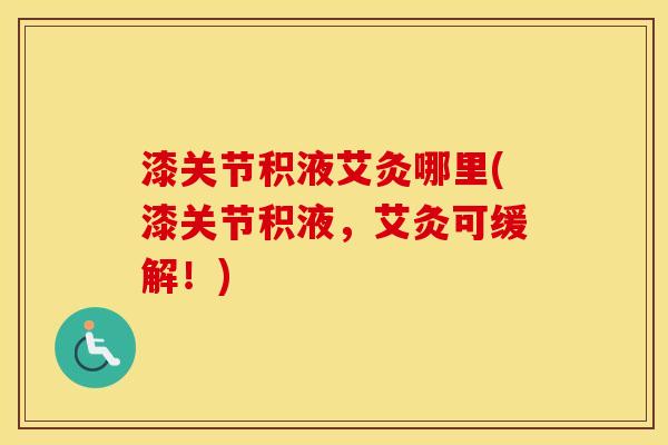 漆关节积液艾灸哪里(漆关节积液,艾灸可缓解!) 漆关节积液艾灸哪里(漆关节积液,艾灸可缓解!)