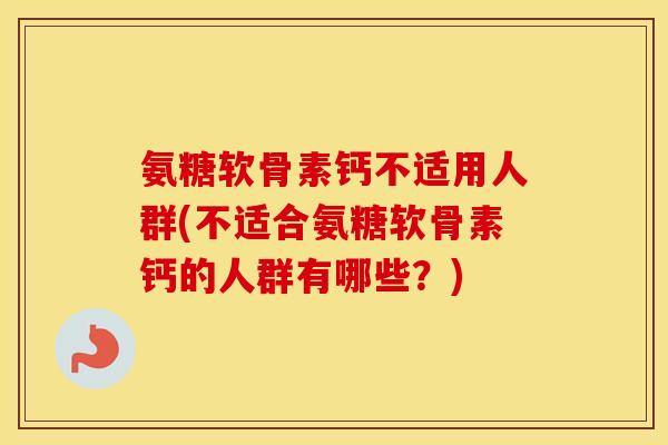 氨糖软骨素钙不适用人群(不适合氨糖软骨素钙的人群有哪些?) 氨糖软骨素钙不适用人群(不适合氨糖软骨素钙的人群有哪些?)