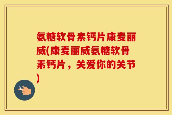 氨糖软骨素钙片康麦丽威(康麦丽威氨糖软骨素钙片，关爱你的关节)