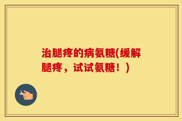 腿疼的氨糖(缓解腿疼，试试氨糖！)