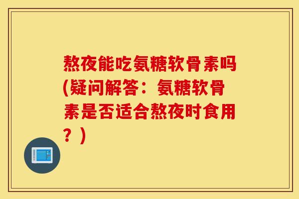 熬夜能吃氨糖软骨素吗(疑问解答:氨糖软骨素是否适合熬夜时食用?) 熬夜能吃氨糖软骨素吗(疑问解答:氨糖软骨素是否适合熬夜时食用?)