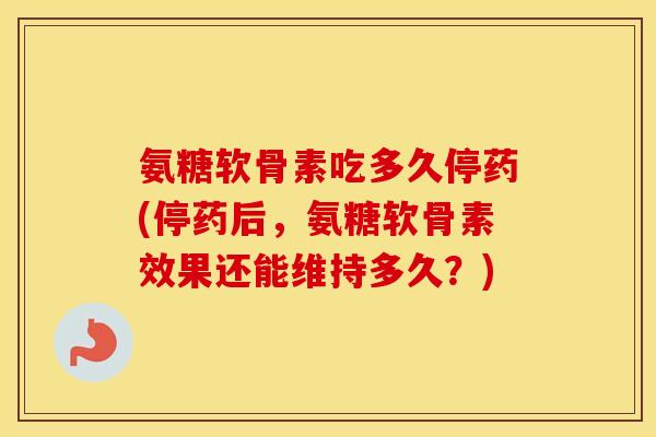氨糖软骨素吃多久停药(停药后,氨糖软骨素效果还能维持多久?) 氨糖软骨素吃多久停药(停药后,氨糖软骨素效果还能维持多久?)