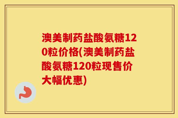 澳美制药盐酸氨糖120粒价格(澳美制药盐酸氨糖120粒现售价大幅优惠) 澳美制药盐酸氨糖120粒价格(澳美制药盐酸氨糖120粒现售价大幅优惠)