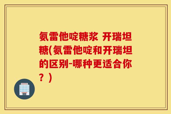 氨雷他啶糖浆 开瑞坦糖(氨雷他啶和开瑞坦的区别-哪种更适合你?) 氨雷他啶糖浆 开瑞坦糖(氨雷他啶和开瑞坦的区别-哪种更适合你?)